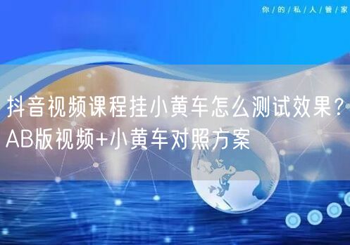 抖音视频课程挂小黄车怎么测试效果？AB版视频+小黄车对照方案
