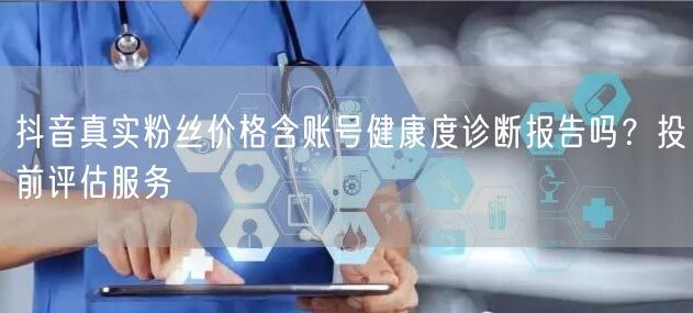 抖音真实粉丝价格含账号健康度诊断报告吗？投前评估服务
