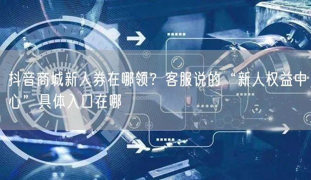 抖音商城新人券在哪领？客服说的“新人权益中心”具体入口在哪