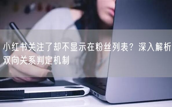 小红书关注了却不显示在粉丝列表？深入解析双向关系判定机制