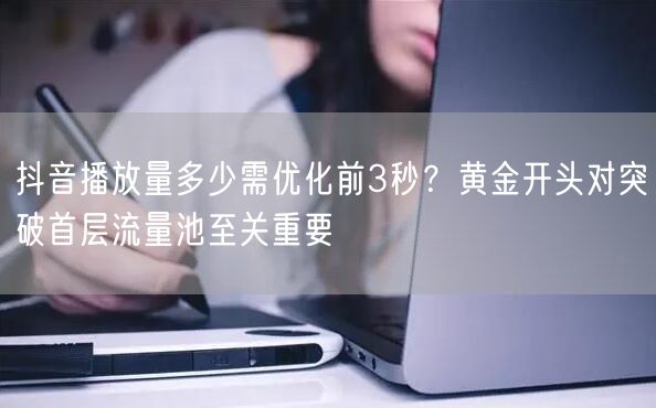 抖音播放量多少需优化前3秒？黄金开头对突破首层流量池至关重要