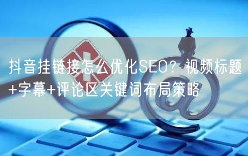 抖音挂链接怎么优化SEO？视频标题+字幕+评论区关键词布局策略