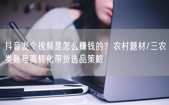 抖音发个视频是怎么赚钱的？农村题材/三农类账号高转化带货选品策略