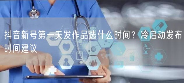 抖音新号第一天发作品选什么时间？冷启动发布时间建议