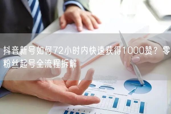 抖音新号如何72小时内快速获得1000赞？零粉丝起号全流程拆解