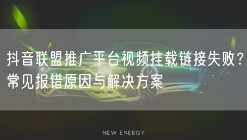 抖音联盟推广平台视频挂载链接失败？常见报错原因与解决方案