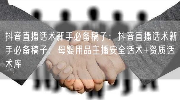 抖音直播话术新手必备稿子：抖音直播话术新手必备稿子：母婴用品主播安全话术+资质话