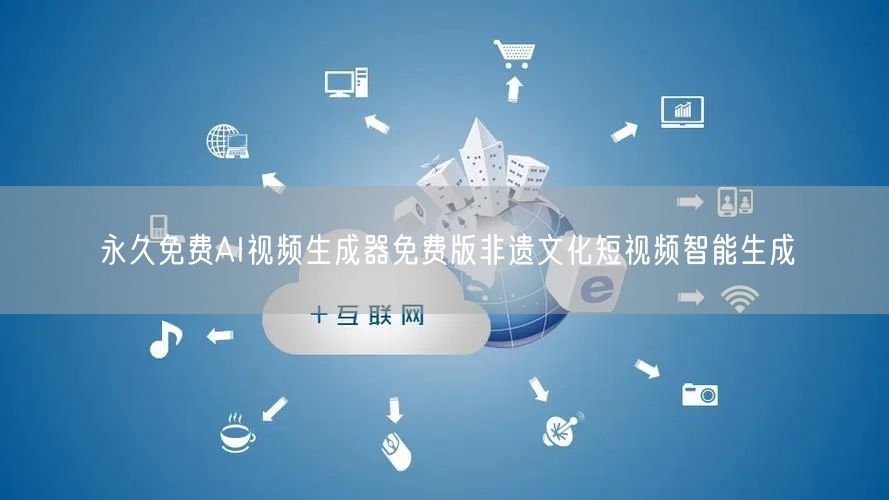 永久免费AI视频生成器免费版非遗文化短视频智能生成