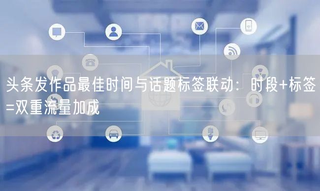 头条发作品最佳时间与话题标签联动：时段+标签=双重流量加成