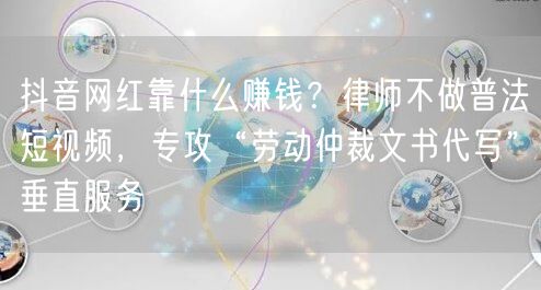 抖音网红靠什么赚钱？律师不做普法短视频，专攻“劳动仲裁文书代写”垂直服务