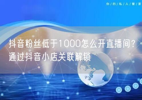 抖音粉丝低于1000怎么开直播间？通过抖音小店关联解锁