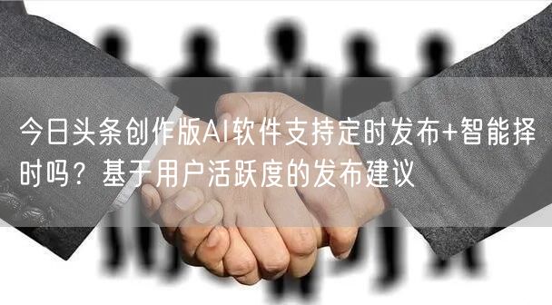 今日头条创作版AI软件支持定时发布+智能择时吗？基于用户活跃度的发布建议