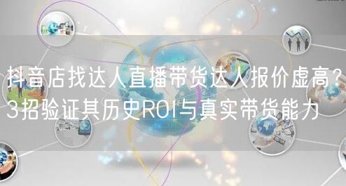 抖音店找达人直播带货达人报价虚高？3招验证其历史ROI与真实带货能力