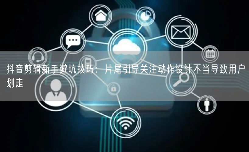 抖音剪辑新手避坑技巧：片尾引导关注动作设计不当导致用户划走