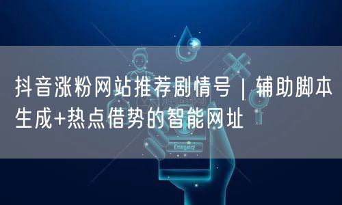 抖音涨粉网站推荐剧情号｜辅助脚本生成+热点借势的智能网址