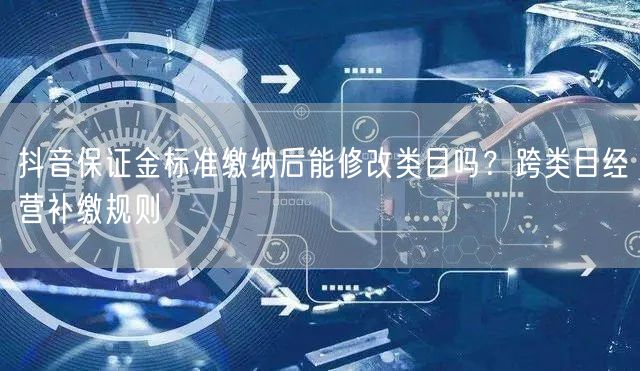 抖音保证金标准缴纳后能修改类目吗？跨类目经营补缴规则