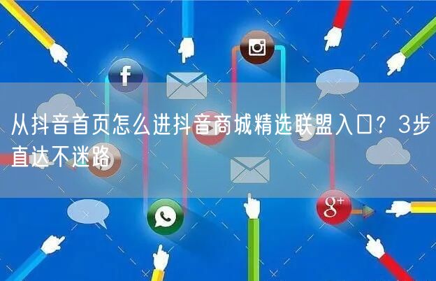 从抖音首页怎么进抖音商城精选联盟入口？3步直达不迷路