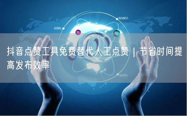 抖音点赞工具免费替代人工点赞｜节省时间提高发布效率