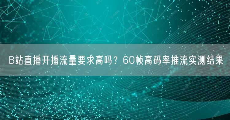 B站直播开播流量要求高吗？60帧高码率推流实测结果