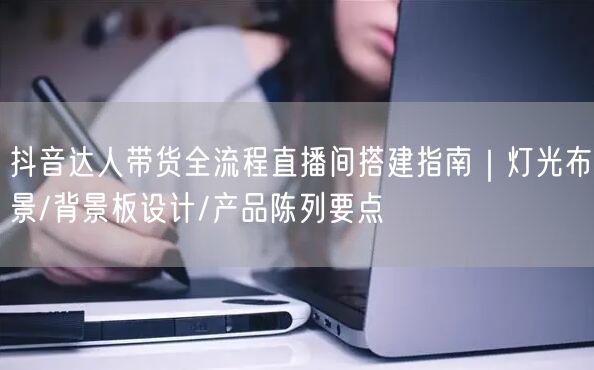抖音达人带货全流程直播间搭建指南｜灯光布景/背景板设计/产品陈列要点