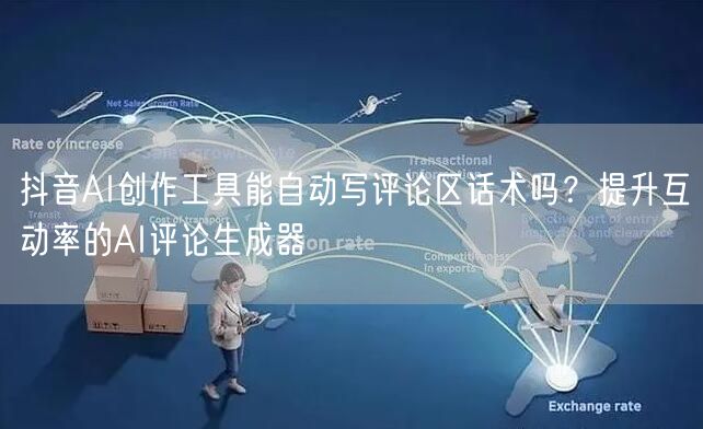 抖音AI创作工具能自动写评论区话术吗？提升互动率的AI评论生成器