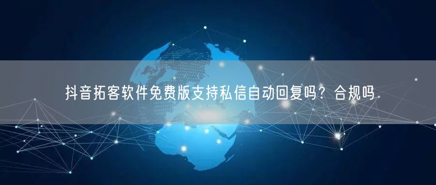 抖音拓客软件免费版支持私信自动回复吗？合规吗
