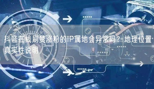 抖音在线刷赞涨粉的IP属地会异常吗？地理位置真实性说明