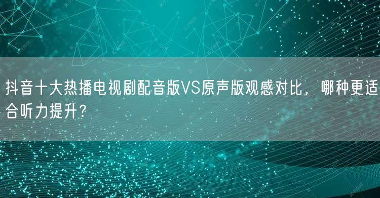 抖音十大热播电视剧配音版VS原声版观感对比，哪种更适合听力提升？