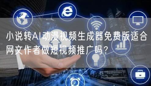 小说转AI动漫视频生成器免费版适合网文作者做短视频推广吗？