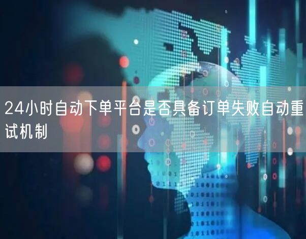 24小时自动下单平台是否具备订单失败自动重试机制