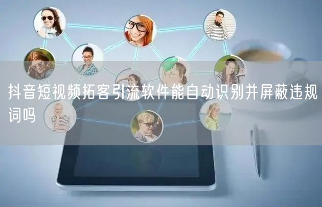 抖音短视频拓客引流软件能自动识别并屏蔽违规词吗