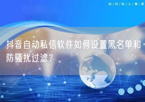 抖音自动私信软件如何设置黑名单和防骚扰过滤？