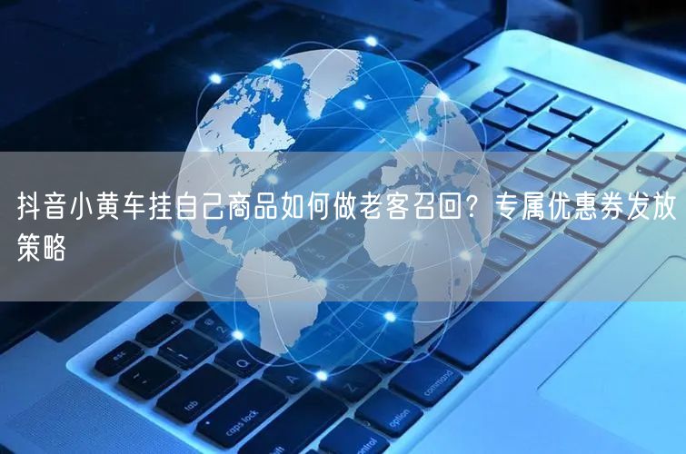抖音小黄车挂自己商品如何做老客召回？专属优惠券发放策略