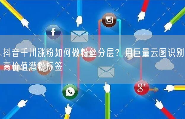 抖音千川涨粉如何做粉丝分层？用巨量云图识别高价值潜粉标签