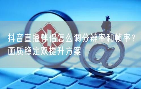 抖音直播伴侣怎么调分辨率和帧率？画质稳定双提升方案