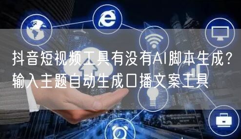 抖音短视频工具有没有AI脚本生成？输入主题自动生成口播文案工具
