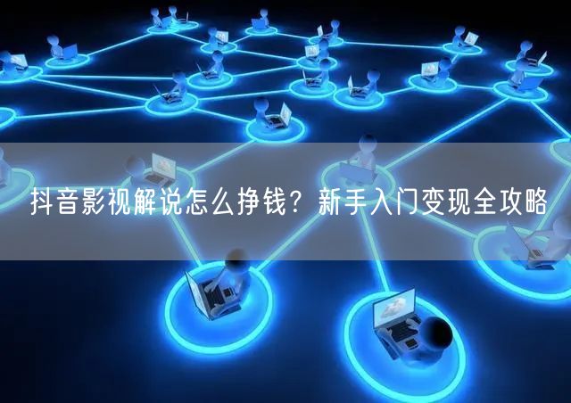 抖音影视解说怎么挣钱？新手入门变现全攻略