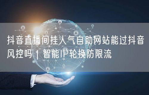 抖音直播间挂人气自助网站能过抖音风控吗｜智能IP轮换防限流