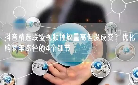 抖音精选联盟视频播放量高但没成交？优化购物车路径的4个细节