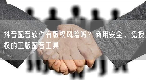抖音配音软件有版权风险吗？商用安全、免授权的正版配音工具